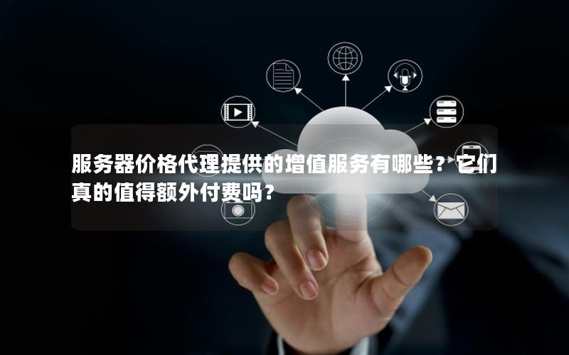 服务器价格代理提供的增值服务有哪些？它们真的值得额外付费吗？