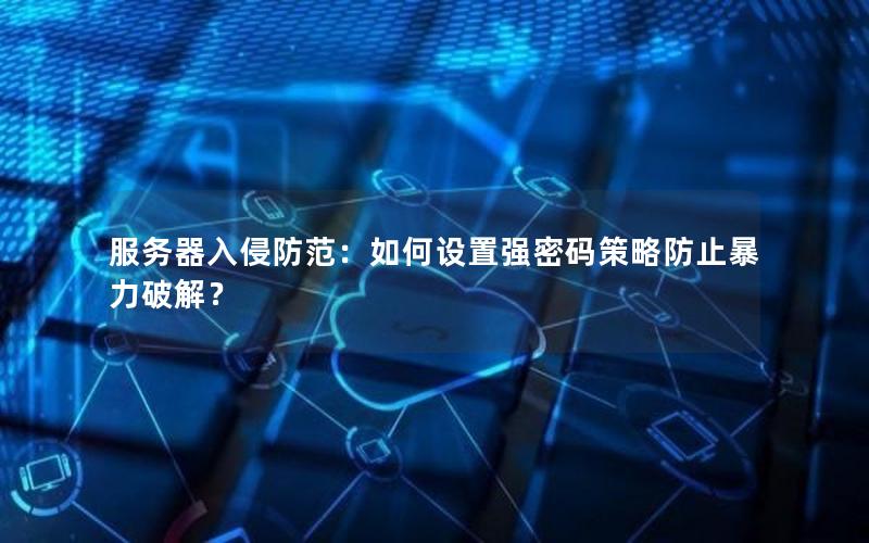 服务器入侵防范：如何设置强密码策略防止暴力破解？