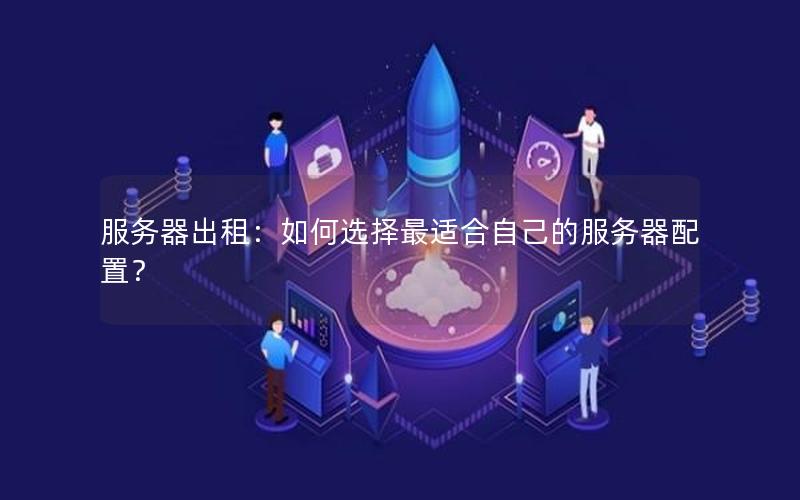 服务器出租：如何选择最适合自己的服务器配置？