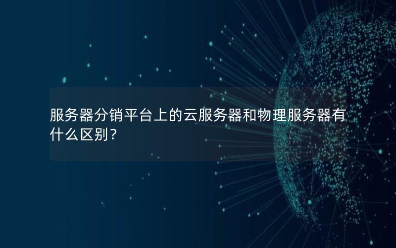服务器分销平台上的云服务器和物理服务器有什么区别？