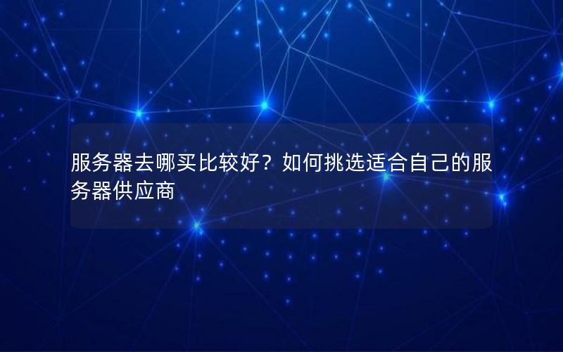 服务器去哪买比较好？如何挑选适合自己的服务器供应商