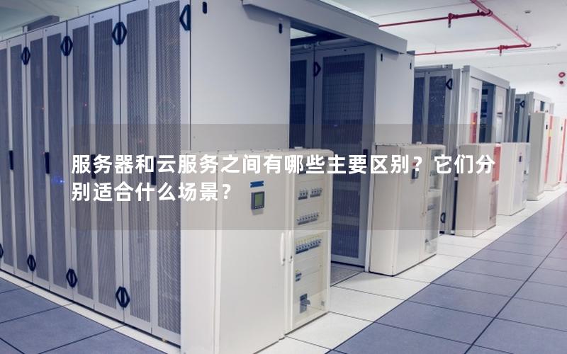 服务器和云服务之间有哪些主要区别？它们分别适合什么场景？