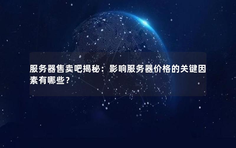 服务器售卖吧揭秘：影响服务器价格的关键因素有哪些？