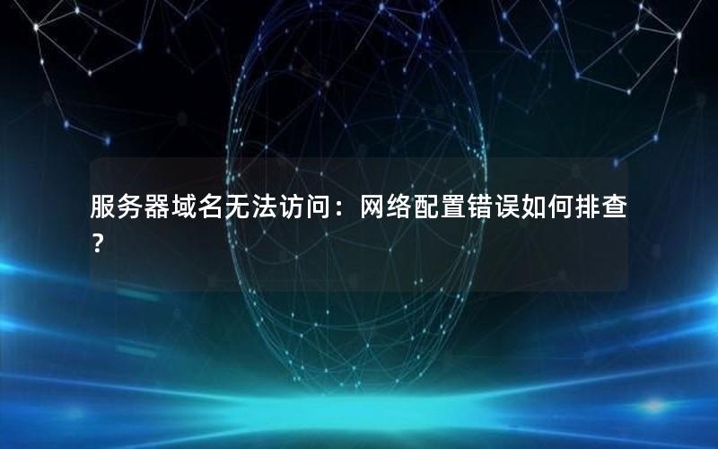 服务器域名无法访问：网络配置错误如何排查？