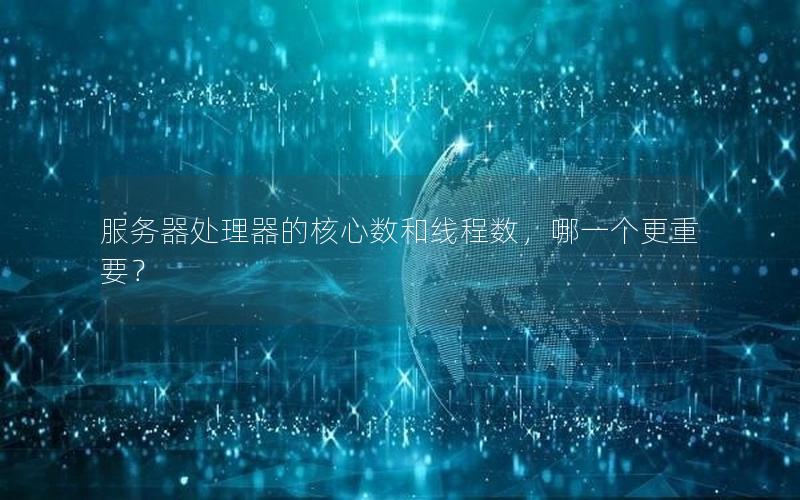 服务器处理器的核心数和线程数，哪一个更重要？