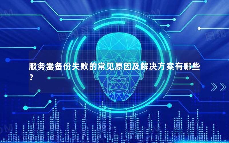 服务器备份失败的常见原因及解决方案有哪些？