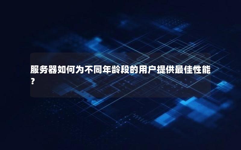 服务器如何为不同年龄段的用户提供最佳性能？
