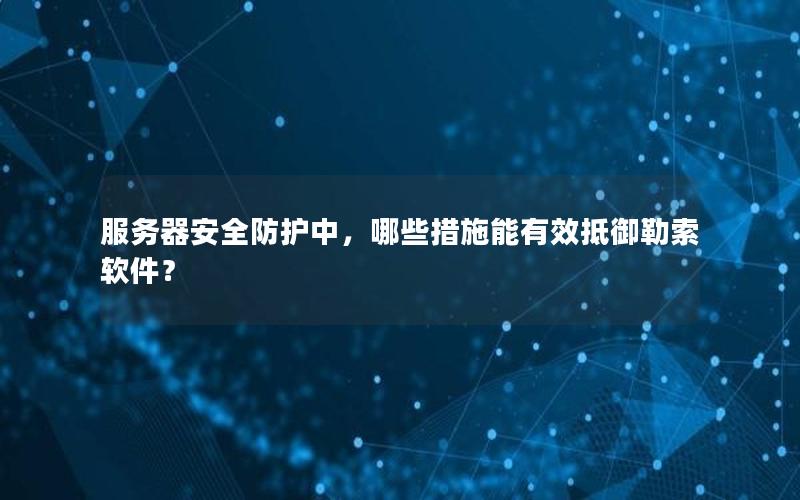 服务器安全防护中，哪些措施能有效抵御勒索软件？