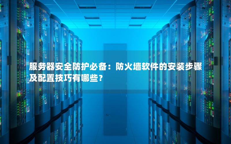 服务器安全防护必备：防火墙软件的安装步骤及配置技巧有哪些？