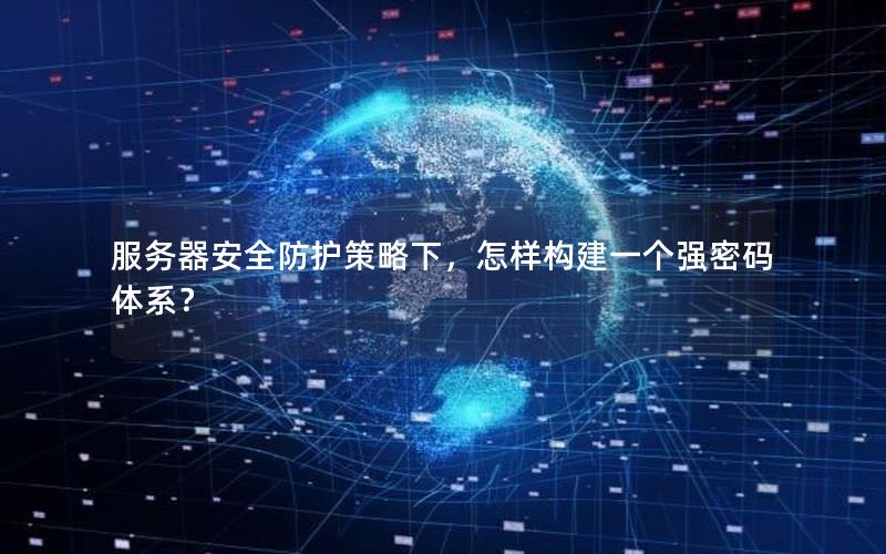 服务器安全防护策略下，怎样构建一个强密码体系？