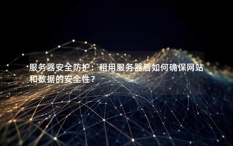 服务器安全防护：租用服务器后如何确保网站和数据的安全性？