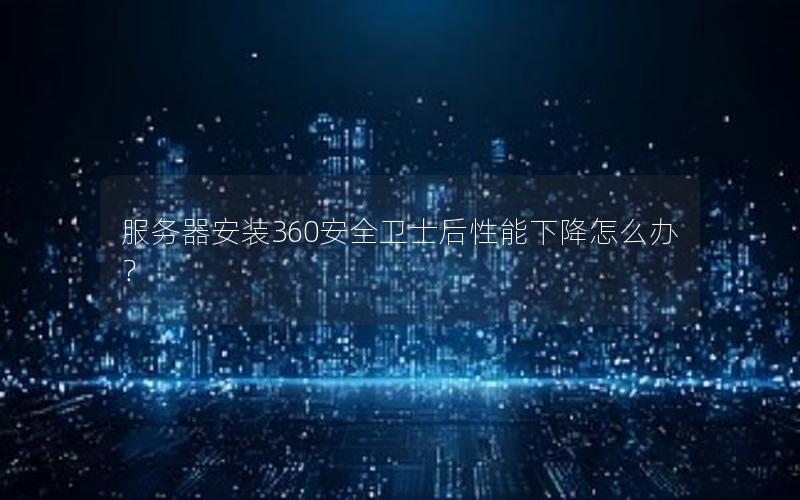 服务器安装360安全卫士后性能下降怎么办？