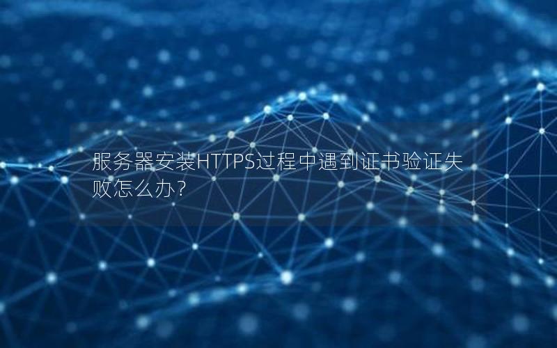 服务器安装HTTPS过程中遇到证书验证失败怎么办？