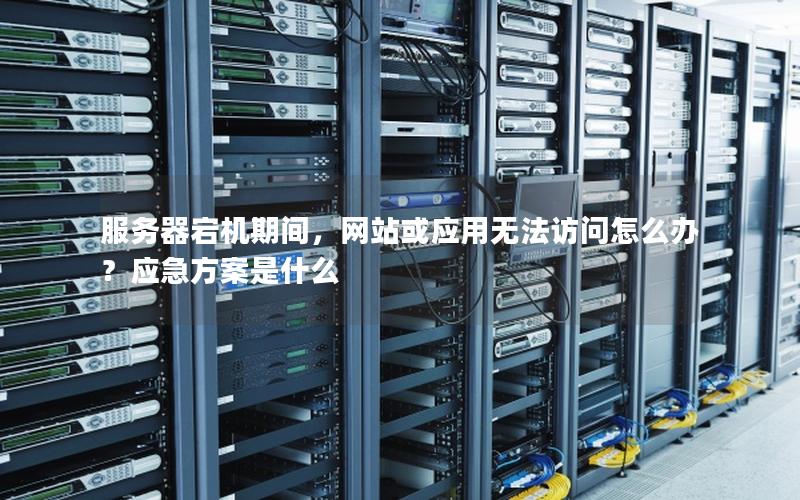 服务器宕机期间，网站或应用无法访问怎么办？应急方案是什么