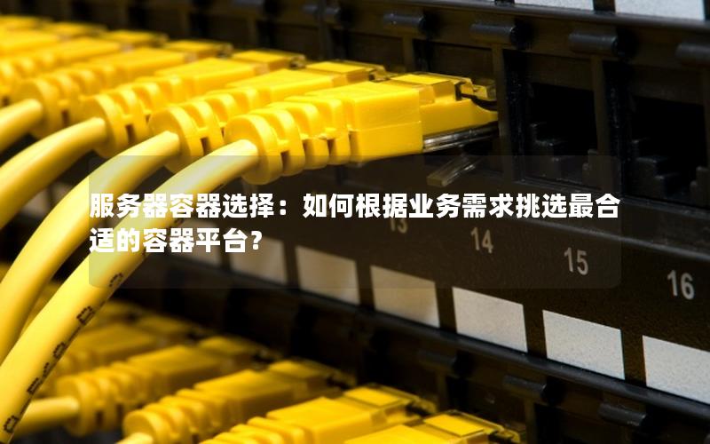 服务器容器选择：如何根据业务需求挑选最合适的容器平台？