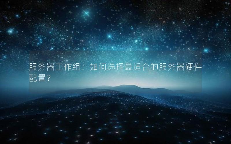 服务器工作组：如何选择最适合的服务器硬件配置？