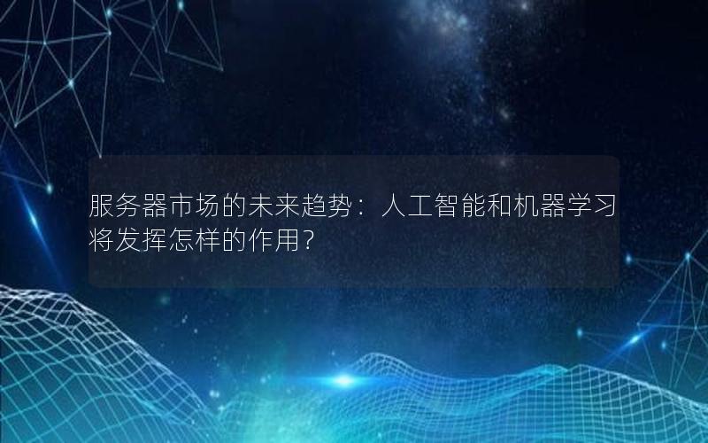 服务器市场的未来趋势：人工智能和机器学习将发挥怎样的作用？