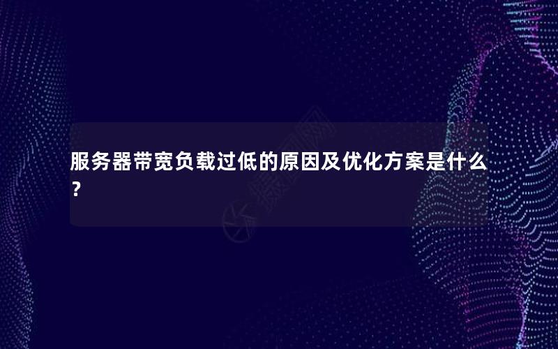 服务器带宽负载过低的原因及优化方案是什么？