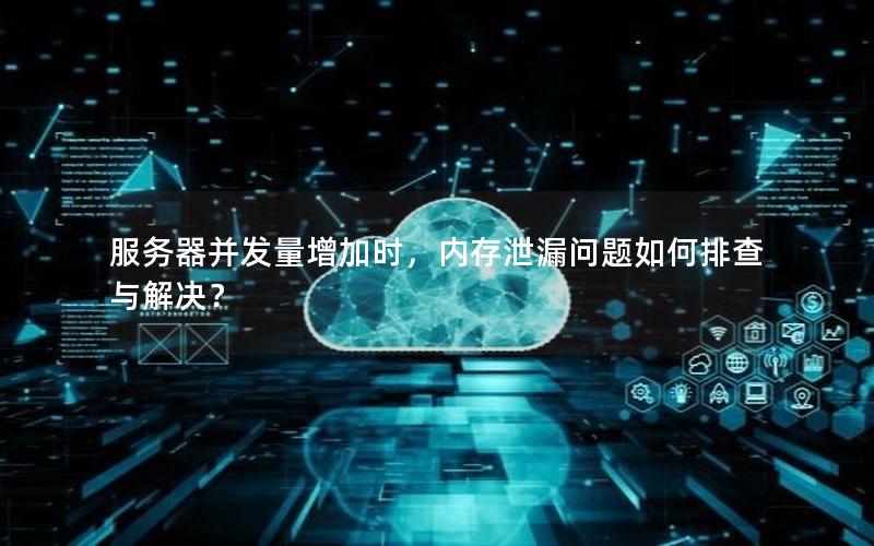 服务器并发量增加时，内存泄漏问题如何排查与解决？