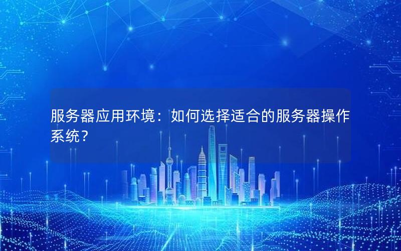 服务器应用环境：如何选择适合的服务器操作系统？