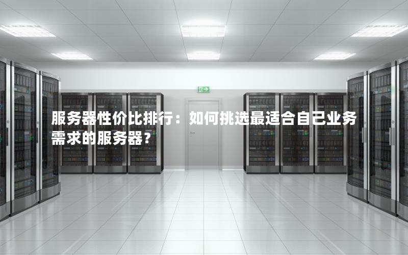 服务器性价比排行：如何挑选最适合自己业务需求的服务器？