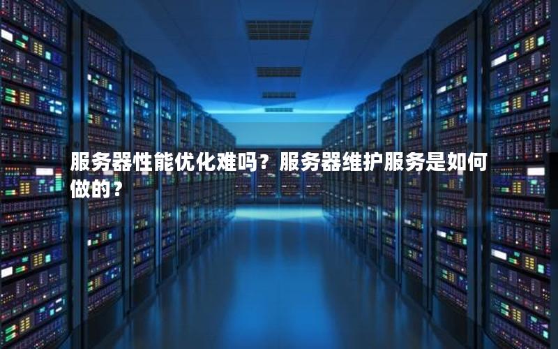 服务器性能优化难吗？服务器维护服务是如何做的？