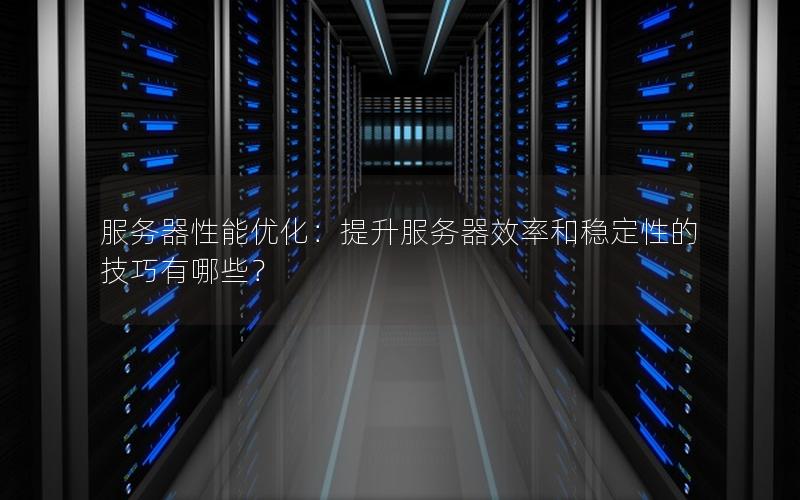 服务器性能优化：提升服务器效率和稳定性的技巧有哪些？