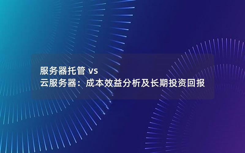 服务器托管 vs 云服务器：成本效益分析及长期投资回报