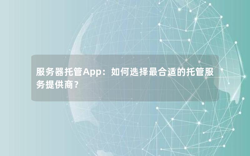 服务器托管App：如何选择最合适的托管服务提供商？