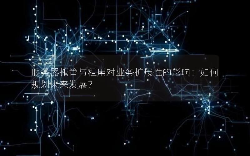服务器托管与租用对业务扩展性的影响：如何规划未来发展？