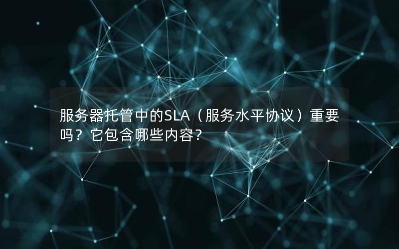 服务器托管中的SLA（服务水平协议）重要吗？它包含哪些内容？