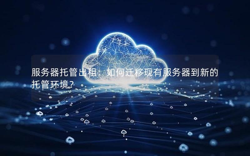 服务器托管出租：如何迁移现有服务器到新的托管环境？