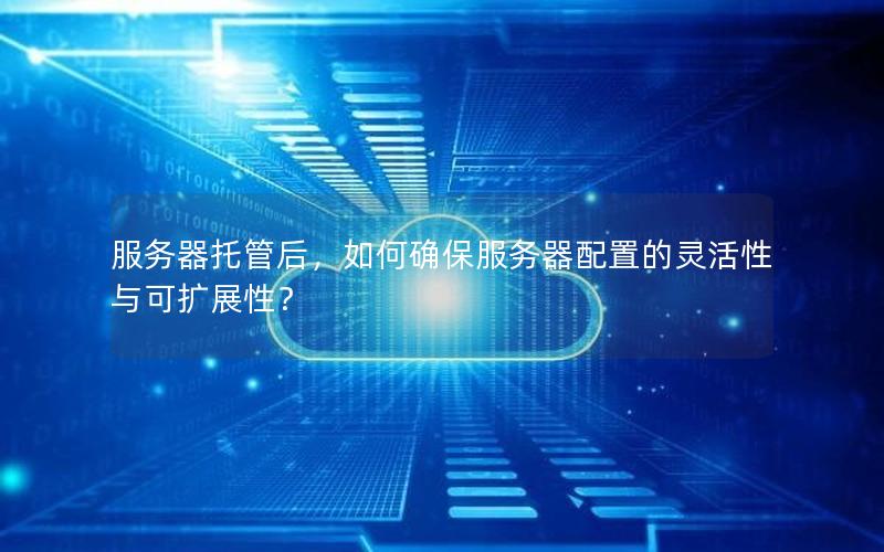 服务器托管后，如何确保服务器配置的灵活性与可扩展性？