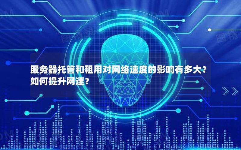 服务器托管和租用对网络速度的影响有多大？如何提升网速？