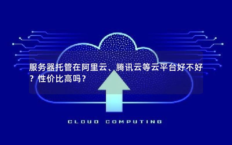 服务器托管在阿里云、腾讯云等云平台好不好？性价比高吗？