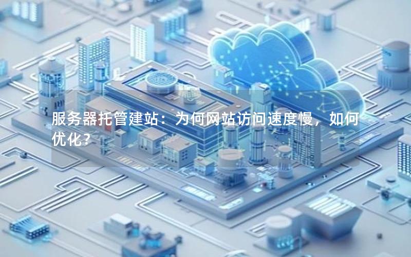 服务器托管建站：为何网站访问速度慢，如何优化？
