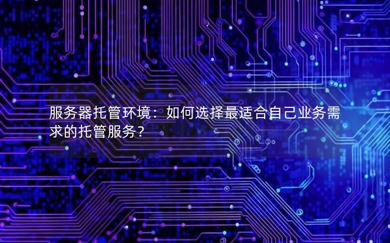 服务器托管环境：如何选择最适合自己业务需求的托管服务？