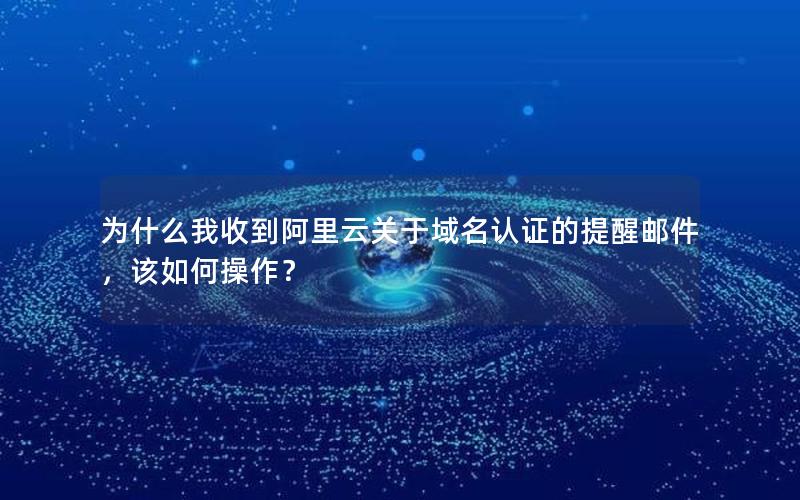 为什么我收到阿里云关于域名认证的提醒邮件，该如何操作？