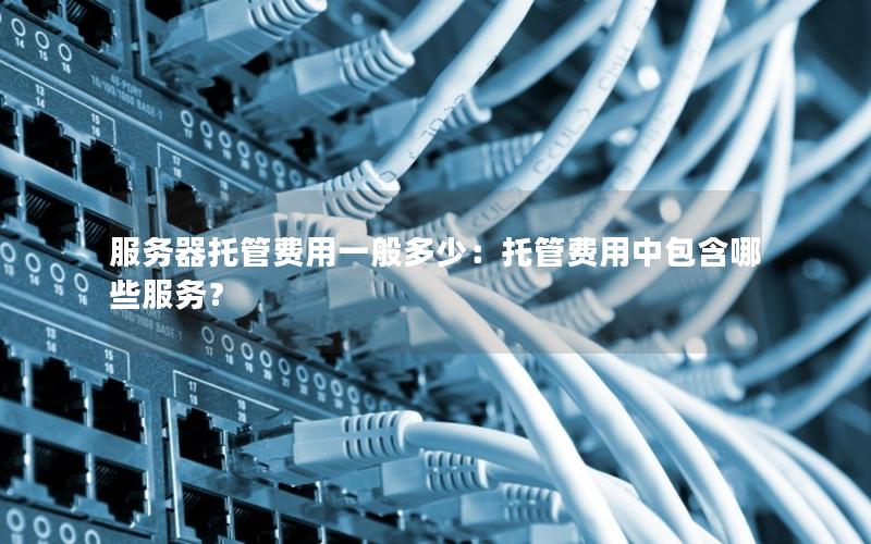 服务器托管费用一般多少：托管费用中包含哪些服务？