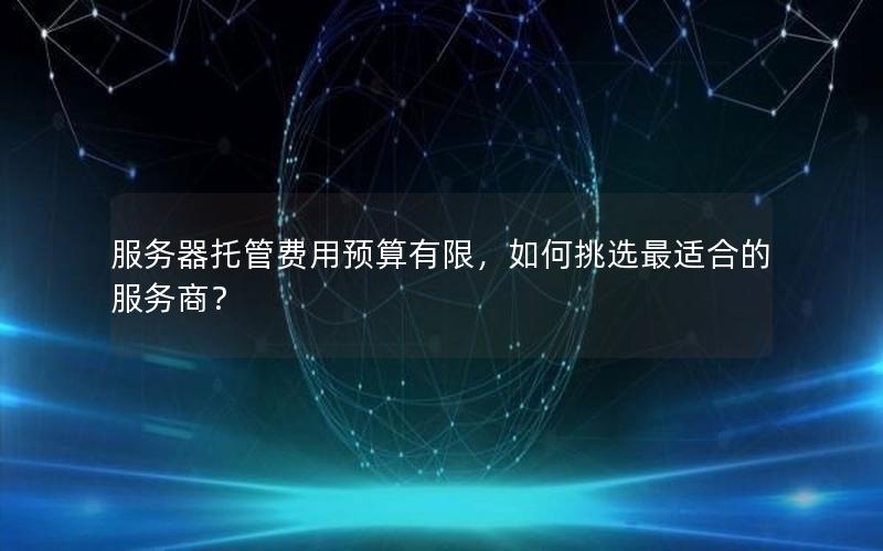 服务器托管费用预算有限，如何挑选最适合的服务商？