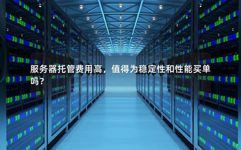服务器托管费用高，值得为稳定性和性能买单吗？
