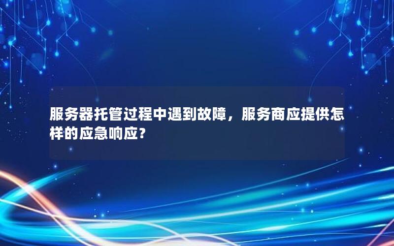 服务器托管过程中遇到故障，服务商应提供怎样的应急响应？