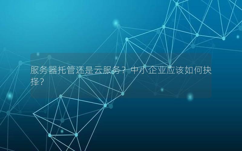 服务器托管还是云服务？中小企业应该如何抉择？