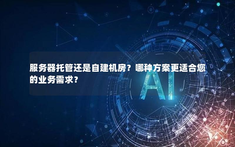 服务器托管还是自建机房？哪种方案更适合您的业务需求？