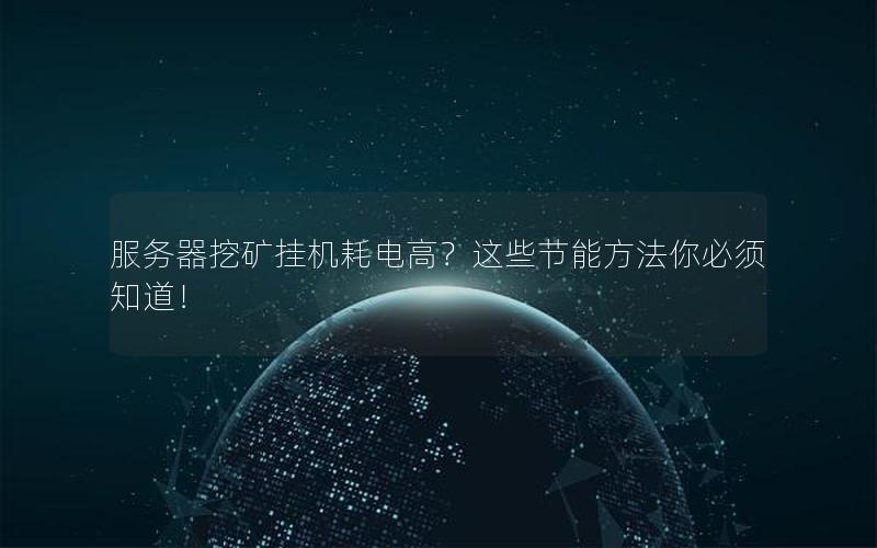 服务器挖矿挂机耗电高？这些节能方法你必须知道！