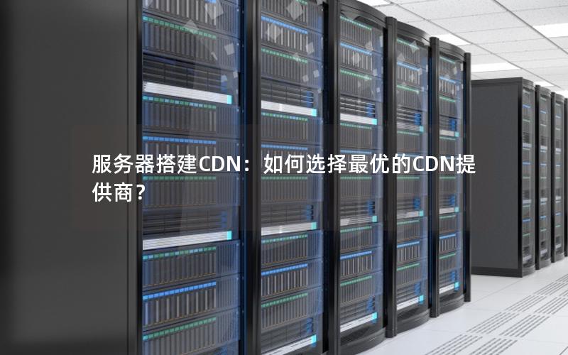 服务器搭建CDN：如何选择最优的CDN提供商？