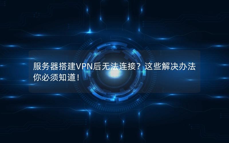 服务器搭建VPN后无法连接？这些解决办法你必须知道！