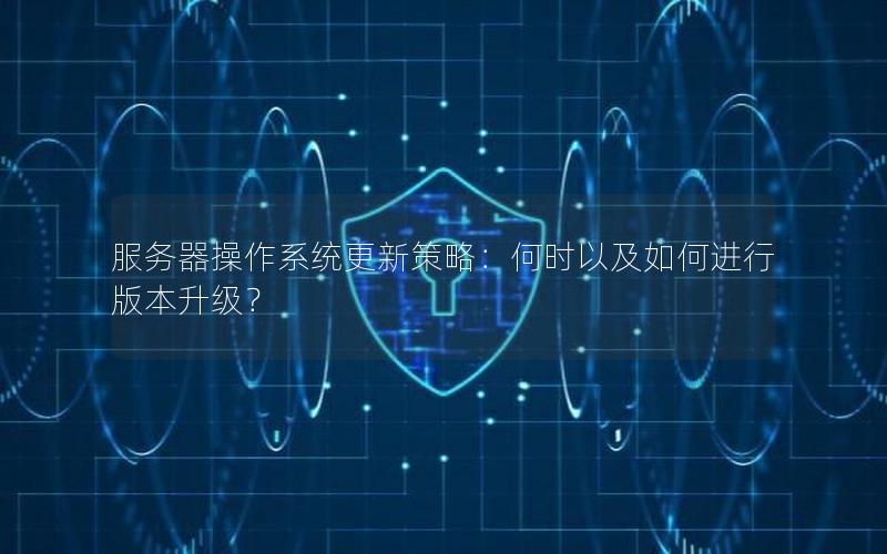 服务器操作系统更新策略：何时以及如何进行版本升级？
