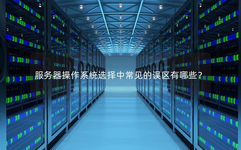 服务器操作系统选择中常见的误区有哪些？