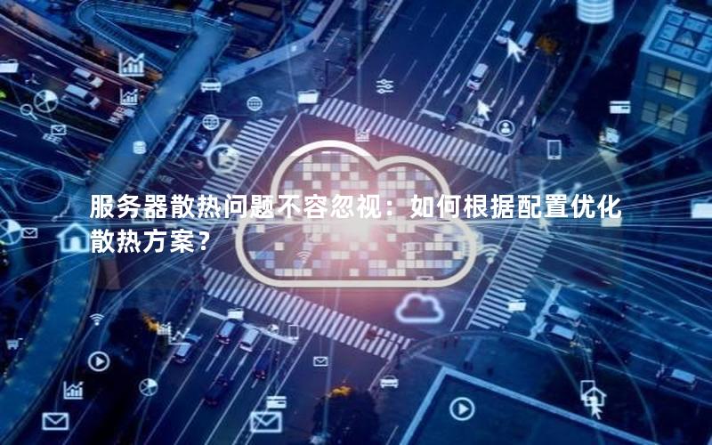 服务器散热问题不容忽视：如何根据配置优化散热方案？